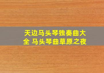 天边马头琴独奏曲大全 马头琴曲草原之夜